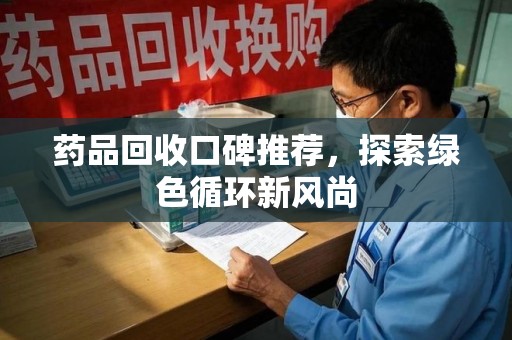 贵阳药品回收口碑推荐，探索绿色循环新风尚