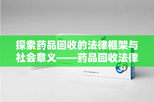 贵阳探索药品回收的法律框架与社会意义——药品回收法律条款的核心价值