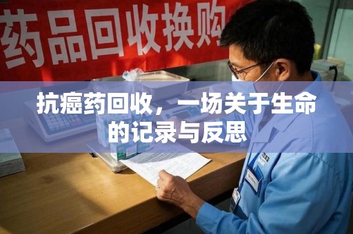贵阳抗癌药回收，一场关于生命的记录与反思