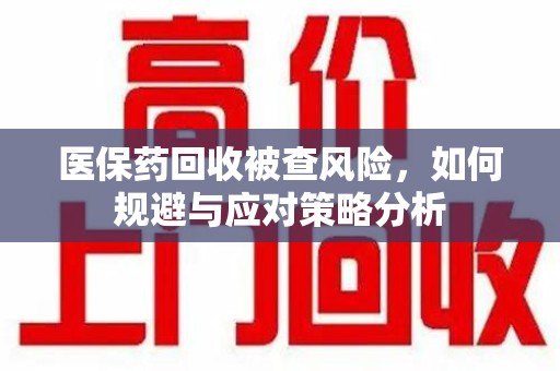 贵阳医保药回收被查风险，如何规避与应对策略分析