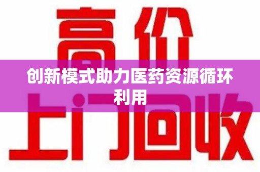 贵阳创新模式助力医药资源循环利用