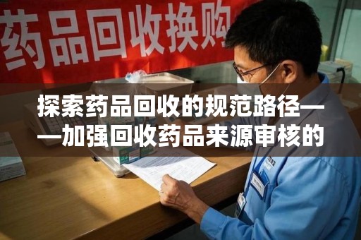 贵阳探索药品回收的规范路径——加强回收药品来源审核的关键作用