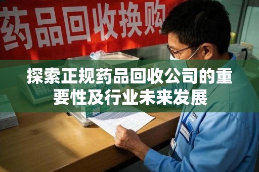 贵阳探索正规药品回收公司的重要性及行业未来发展