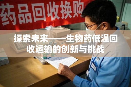 贵阳探索未来——生物药低温回收运输的创新与挑战