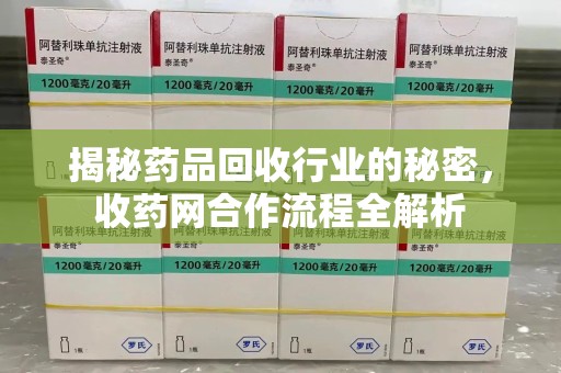 贵阳揭秘药品回收行业的秘密，收药网合作流程全解析