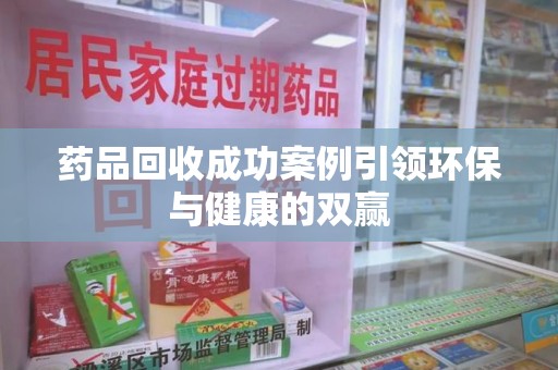 贵阳药品回收成功案例引领环保与健康的双赢
