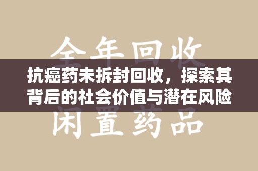 贵阳抗癌药未拆封回收，探索其背后的社会价值与潜在风险