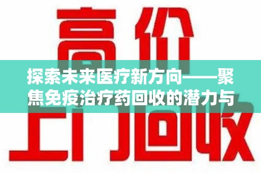 贵阳探索未来医疗新方向——聚焦免疫治疗药回收的潜力与挑战