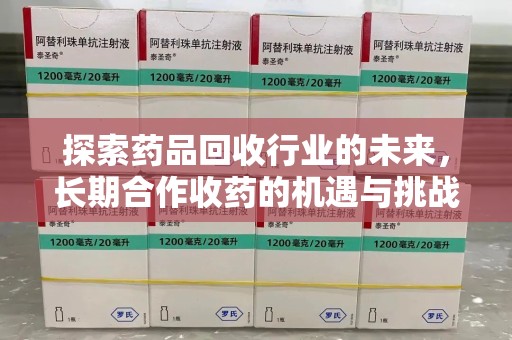 贵阳探索药品回收行业的未来，长期合作收药的机遇与挑战