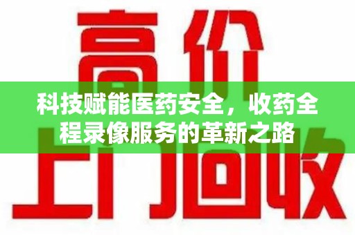贵阳科技赋能医药安全，收药全程录像服务的革新之路