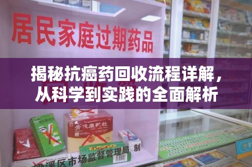 贵阳揭秘抗癌药回收流程详解，从科学到实践的全面解析